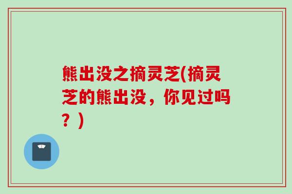 熊出没之摘灵芝(摘灵芝的熊出没，你见过吗？)
