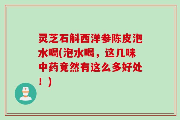 灵芝石斛西洋参陈皮泡水喝(泡水喝,这几味竟然有这么多好处!) 灵芝石斛西洋参陈皮泡水喝(泡水喝,这几味竟然有这么多好处!)