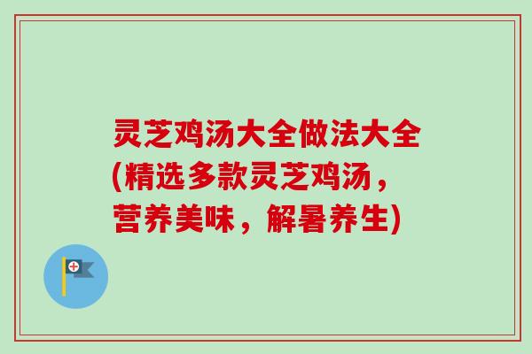 灵芝鸡汤大全做法大全(精选多款灵芝鸡汤，营养美味，解暑养生)