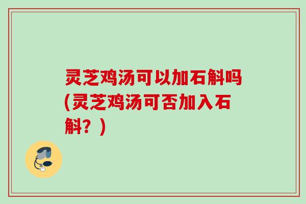 灵芝鸡汤可以加石斛吗(灵芝鸡汤可否加入石斛？)