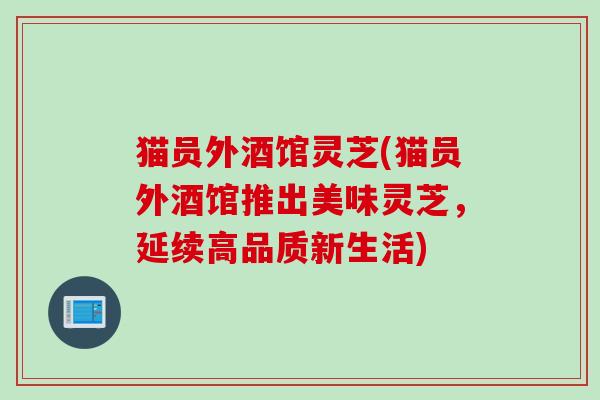 猫员外酒馆灵芝(猫员外酒馆推出美味灵芝，延续高品质新生活)