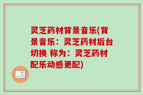 灵芝药材背景音乐(背景音乐：灵芝药材后台切换 称为：灵芝药材配乐动感更配)