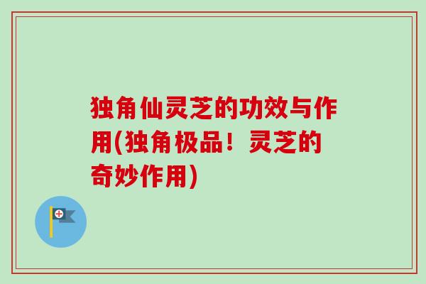 独角仙灵芝的功效与作用(独角极品!灵芝的奇妙作用) 独角仙灵芝的功效与作用(独角极品!灵芝的奇妙作用)