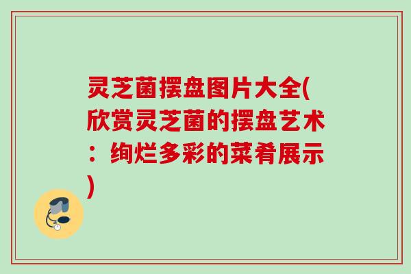 灵芝菌摆盘图片大全(欣赏灵芝菌的摆盘艺术:绚烂多彩的菜肴展示) 灵芝菌摆盘图片大全(欣赏灵芝菌的摆盘艺术:绚烂多彩的菜肴展示)