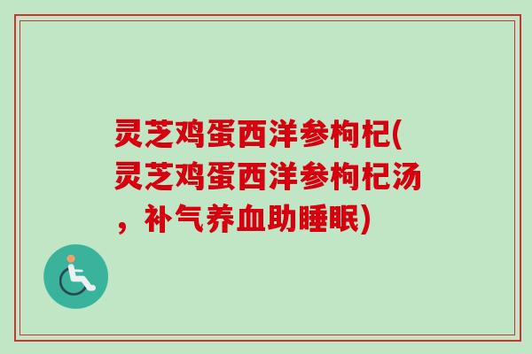 灵芝鸡蛋西洋参枸杞(灵芝鸡蛋西洋参枸杞汤，补气养血助睡眠)