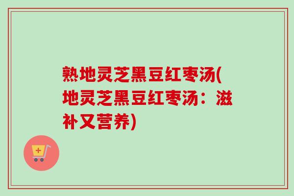 熟地灵芝黑豆红枣汤(地灵芝黑豆红枣汤：滋补又营养)