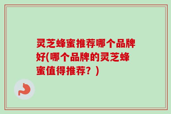 灵芝蜂蜜推荐哪个品牌好(哪个品牌的灵芝蜂蜜值得推荐？)