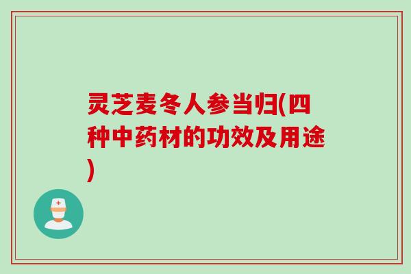 灵芝麦冬人参当归(四种中药材的功效及用途)