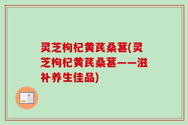 灵芝枸杞黄芪桑葚(灵芝枸杞黄芪桑葚——滋补养生佳品)