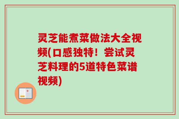 灵芝能煮菜做法大全视频(口感独特！尝试灵芝料理的5道特色菜谱视频)