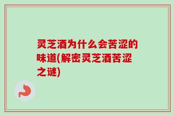 灵芝酒为什么会苦涩的味道(解密灵芝酒苦涩之谜)