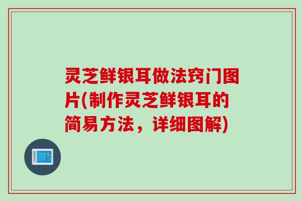 灵芝鲜银耳做法窍门图片(制作灵芝鲜银耳的简易方法，详细图解)