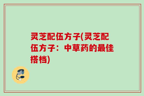 灵芝配伍方子(灵芝配伍方子:中草药的佳搭档) 灵芝配伍方子(灵芝配伍方子:中草药的佳搭档)