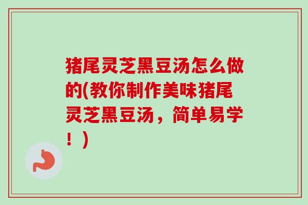 猪尾灵芝黑豆汤怎么做的(教你制作美味猪尾灵芝黑豆汤,简单易学!) 猪尾灵芝黑豆汤怎么做的(教你制作美味猪尾灵芝黑豆汤,简单易学!)
