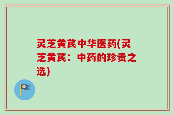 灵芝黄芪中华医药(灵芝黄芪:的珍贵之选) 灵芝黄芪中华医药(灵芝黄芪:的珍贵之选)