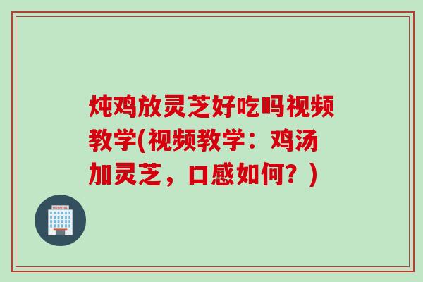炖鸡放灵芝好吃吗视频教学(视频教学：鸡汤加灵芝，口感如何？)