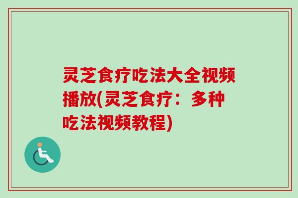 灵芝食疗吃法大全视频播放(灵芝食疗：多种吃法视频教程)