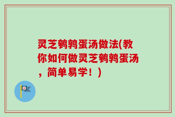 灵芝鹌鹑蛋汤做法(教你如何做灵芝鹌鹑蛋汤，简单易学！)
