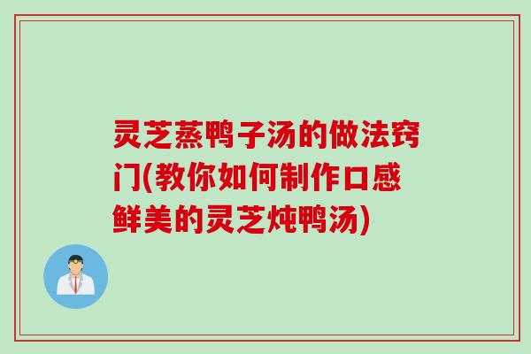 灵芝蒸鸭子汤的做法窍门(教你如何制作口感鲜美的灵芝炖鸭汤) 灵芝蒸鸭子汤的做法窍门(教你如何制作口感鲜美的灵芝炖鸭汤)