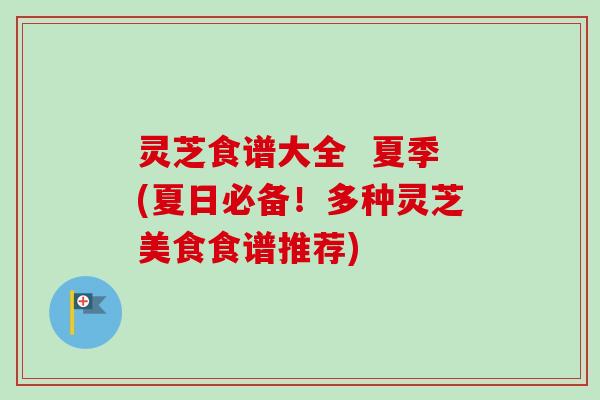 灵芝食谱大全  夏季(夏日必备！多种灵芝美食食谱推荐)