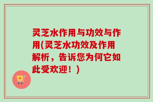 灵芝水作用与功效与作用(灵芝水功效及作用解析，告诉您为何它如此受欢迎！)