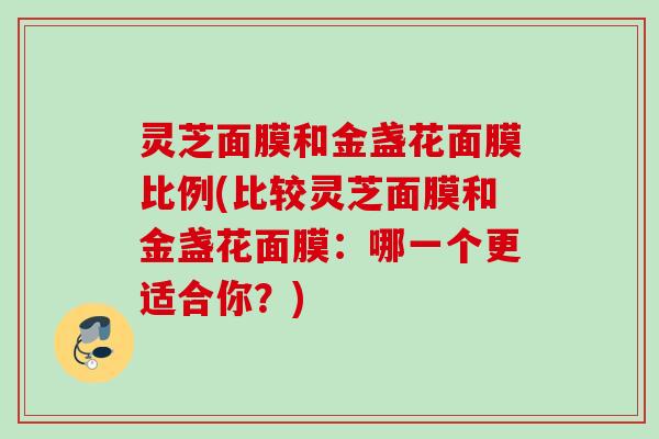 灵芝面膜和金盏花面膜比例(比较灵芝面膜和金盏花面膜:哪一个更适合你?) 灵芝面膜和金盏花面膜比例(比较灵芝面膜和金盏花面膜:哪一个更适合你?)