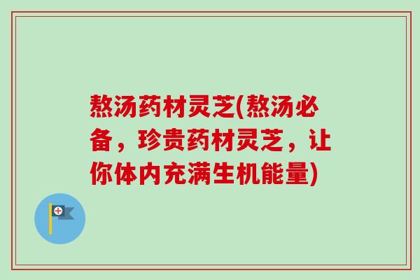 熬汤药材灵芝(熬汤必备，珍贵药材灵芝，让你体内充满生机能量)