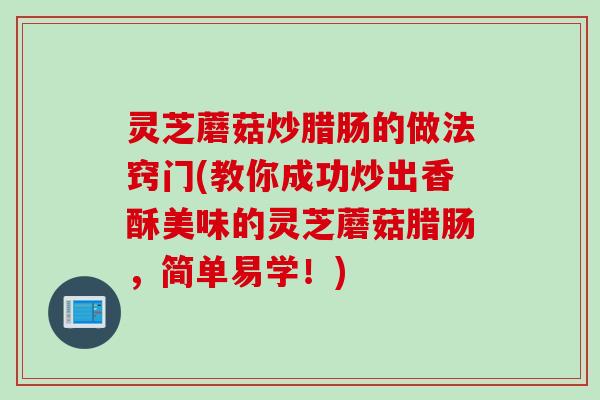 灵芝蘑菇炒腊肠的做法窍门(教你成功炒出香酥美味的灵芝蘑菇腊肠，简单易学！)