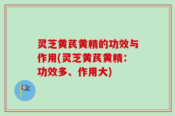 灵芝黄芪黄精的功效与作用(灵芝黄芪黄精：功效多、作用大)