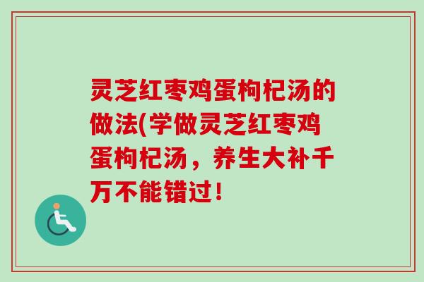 灵芝红枣鸡蛋枸杞汤的做法(学做灵芝红枣鸡蛋枸杞汤,养生大补千万不能错过! 灵芝红枣鸡蛋枸杞汤的做法(学做灵芝红枣鸡蛋枸杞汤,养生大补千万不能错过!