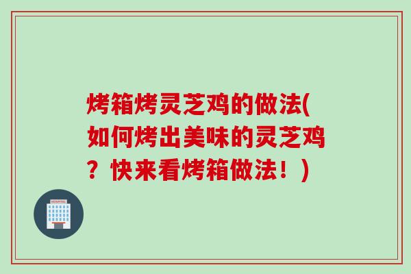 烤箱烤灵芝鸡的做法(如何烤出美味的灵芝鸡？快来看烤箱做法！)