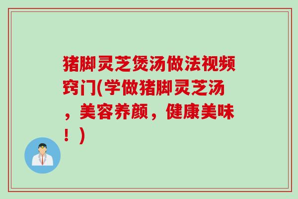 猪脚灵芝煲汤做法视频窍门(学做猪脚灵芝汤，美容养颜，健康美味！)