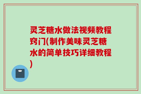 灵芝糖水做法视频教程窍门(制作美味灵芝糖水的简单技巧详细教程)