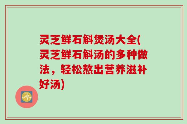 灵芝鲜石斛煲汤大全(灵芝鲜石斛汤的多种做法,轻松熬出营养滋补好汤) 灵芝鲜石斛煲汤大全(灵芝鲜石斛汤的多种做法,轻松熬出营养滋补好汤)