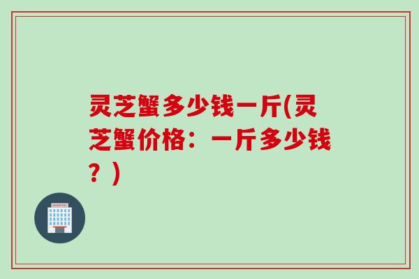 灵芝蟹多少钱一斤(灵芝蟹价格：一斤多少钱？)