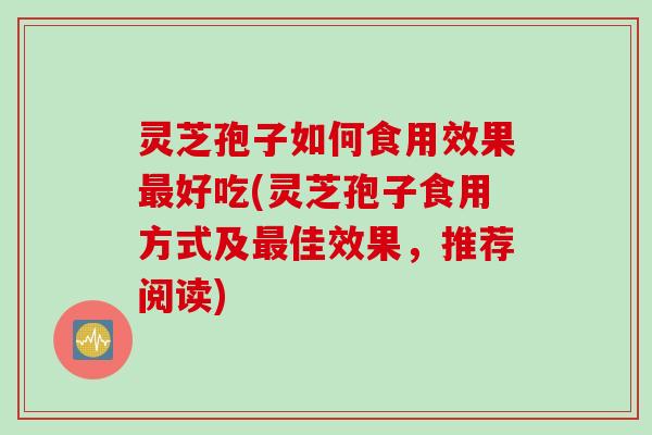 灵芝孢子如何食用效果最好吃(灵芝孢子食用方式及最佳效果，推荐阅读)