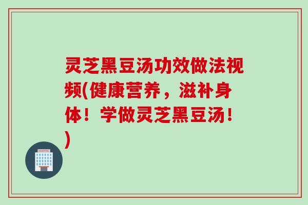 灵芝黑豆汤功效做法视频(健康营养,滋补身体!学做灵芝黑豆汤!) 灵芝黑豆汤功效做法视频(健康营养,滋补身体!学做灵芝黑豆汤!)