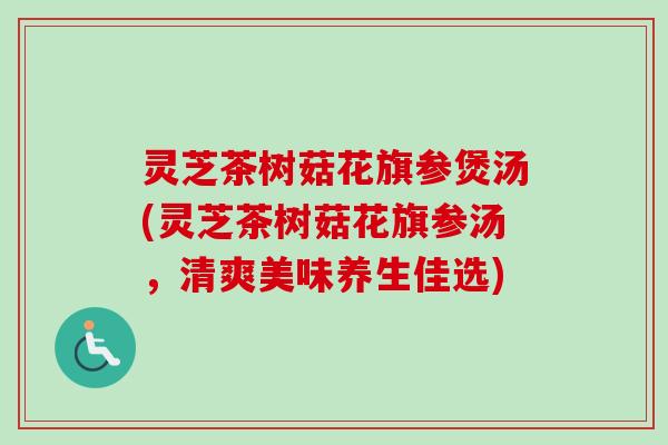 灵芝茶树菇花旗参煲汤(灵芝茶树菇花旗参汤，清爽美味养生佳选)