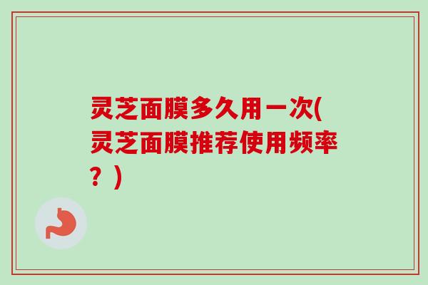 灵芝面膜多久用一次(灵芝面膜推荐使用频率？)