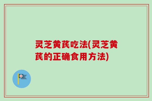 灵芝黄芪吃法(灵芝黄芪的正确食用方法)
