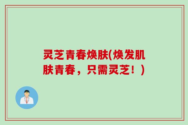 灵芝青春焕肤(焕发肌肤青春，只需灵芝！)