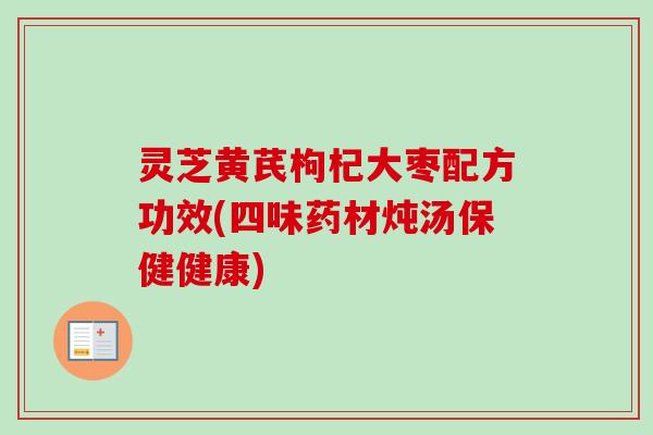 灵芝黄芪枸杞大枣配方功效(四味药材炖汤保健健康)