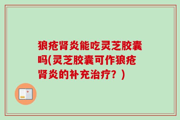 狼疮肾炎能吃灵芝胶囊吗(灵芝胶囊可作狼疮肾炎的补充治疗？)