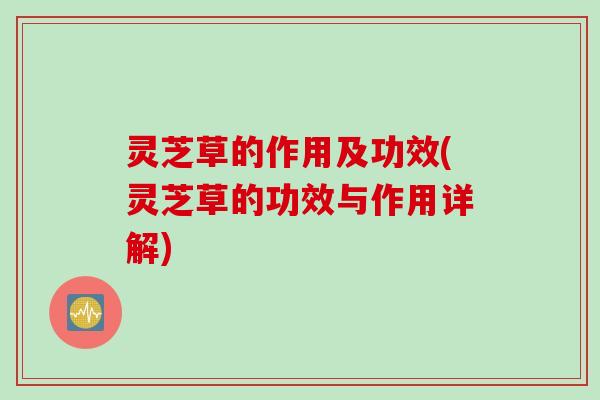 灵芝草的作用及功效(灵芝草的功效与作用详解)