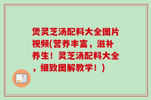 煲灵芝汤配料大全图片视频(营养丰富，滋补养生！灵芝汤配料大全，细致图解教学！)