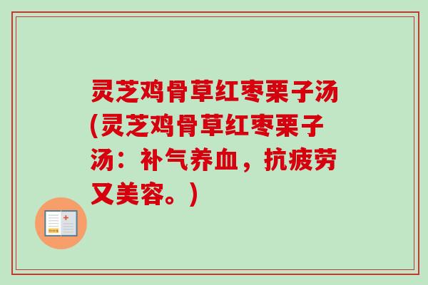 灵芝鸡骨草红枣栗子汤(灵芝鸡骨草红枣栗子汤：补气养血，抗疲劳又美容。)