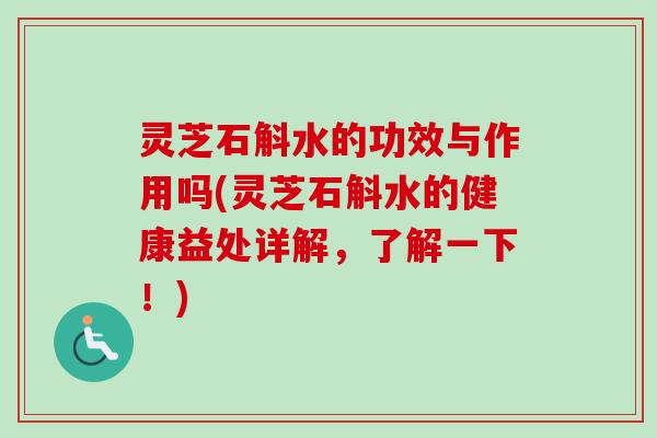 灵芝石斛水的功效与作用吗(灵芝石斛水的健康益处详解，了解一下！)