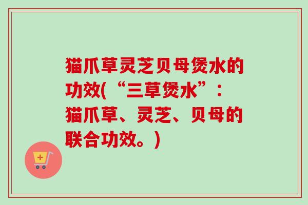 猫爪草灵芝贝母煲水的功效(“三草煲水”：猫爪草、灵芝、贝母的联合功效。)