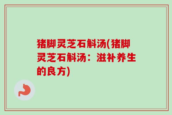 猪脚灵芝石斛汤(猪脚灵芝石斛汤：滋补养生的良方)
