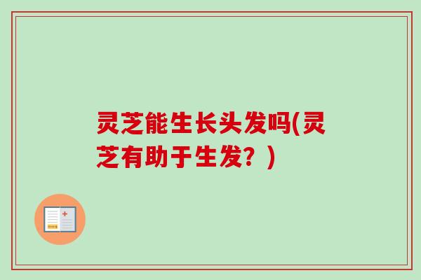 灵芝能生长头发吗(灵芝有助于生发？)